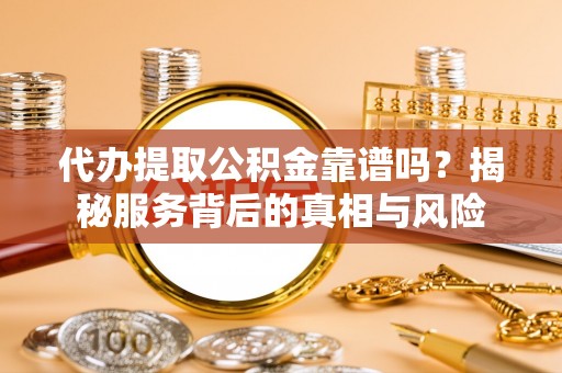 横县代办提取公积金靠谱吗？揭秘服务背后的真相与风险