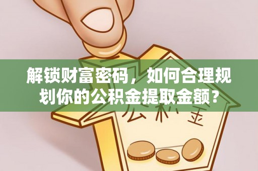 横县解锁财富密码，如何合理规划你的公积金提取金额？