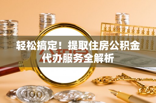 横县轻松搞定！提取住房公积金代办服务全解析