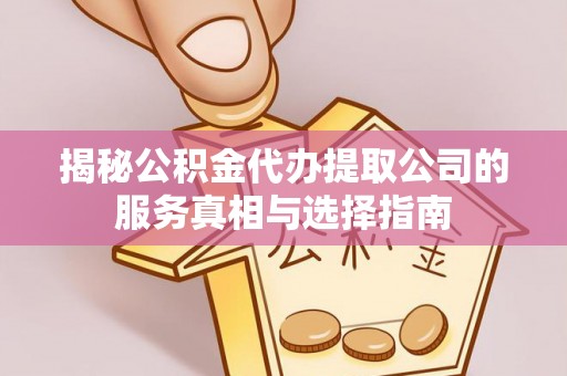 横县揭秘公积金代办提取公司的服务真相与选择指南