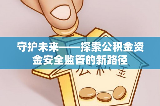 横县守护未来——探索公积金资金安全监管的新路径