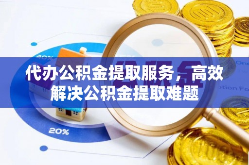 横县代办公积金提取服务，高效解决公积金提取难题