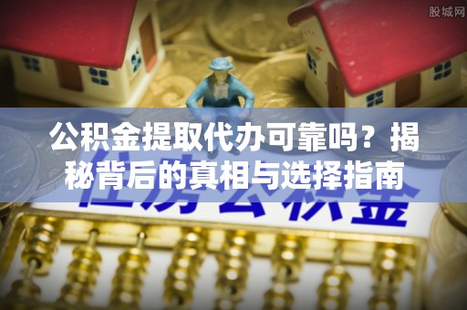 横县公积金提取代办可靠吗？揭秘背后的真相与选择指南