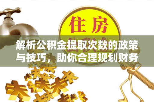 横县解析公积金提取次数的政策与技巧，助你合理规划财务未来