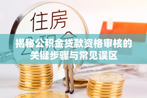 横县揭秘公积金贷款资格审核的关键步骤与常见误区