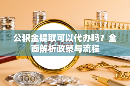 横县公积金提取可以代办吗？全面解析政策与流程