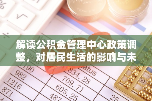 横县解读公积金管理中心政策调整，对居民生活的影响与未来展望