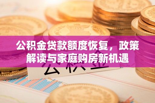横县公积金贷款额度恢复，政策解读与家庭购房新机遇