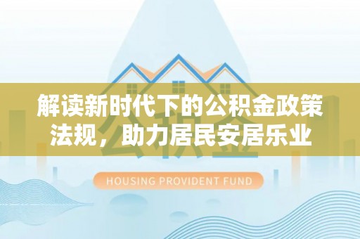 横县解读新时代下的公积金政策法规，助力居民安居乐业