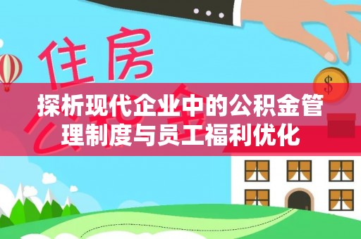 横县探析现代企业中的公积金管理制度与员工福利优化