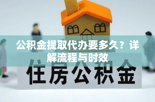横县公积金提取代办要多久？详解流程与时效