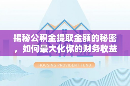 横县揭秘公积金提取金额的秘密，如何最大化你的财务收益