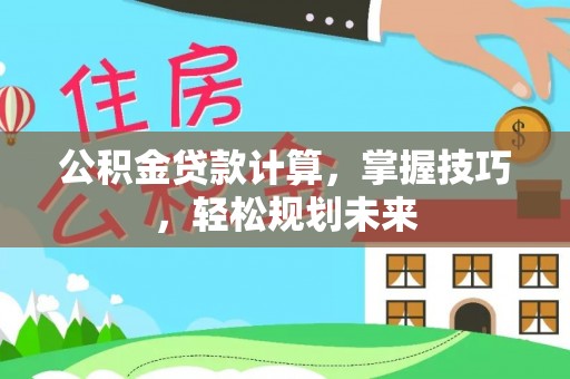 横县公积金贷款计算，掌握技巧，轻松规划未来