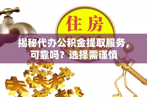 横县揭秘代办公积金提取服务，可靠吗？选择需谨慎