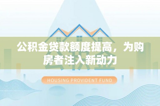 横县公积金贷款额度提高，为购房者注入新动力