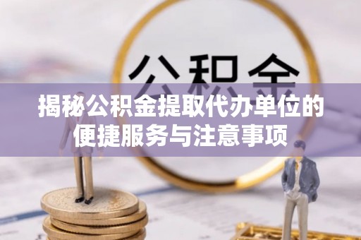 横县揭秘公积金提取代办单位的便捷服务与注意事项