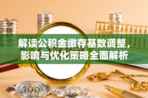 横县解读公积金缴存基数调整，影响与优化策略全面解析
