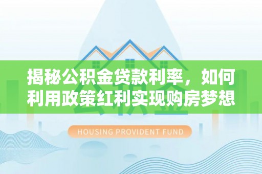 横县揭秘公积金贷款利率，如何利用政策红利实现购房梦想？