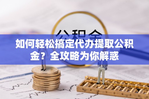 横县如何轻松搞定代办提取公积金？全攻略为你解惑