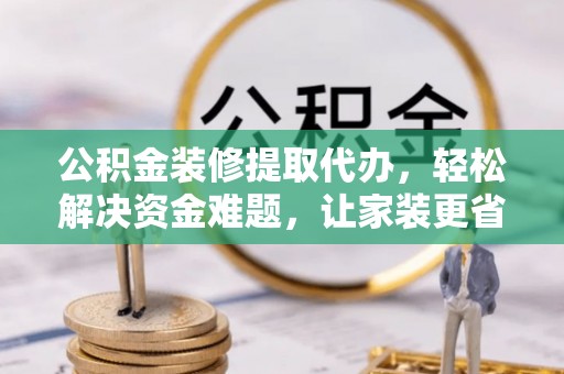 横县公积金装修提取代办，轻松解决资金难题，让家装更省心