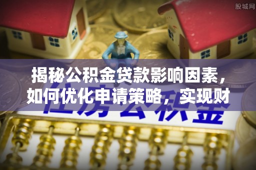 横县揭秘公积金贷款影响因素，如何优化申请策略，实现财务自由？