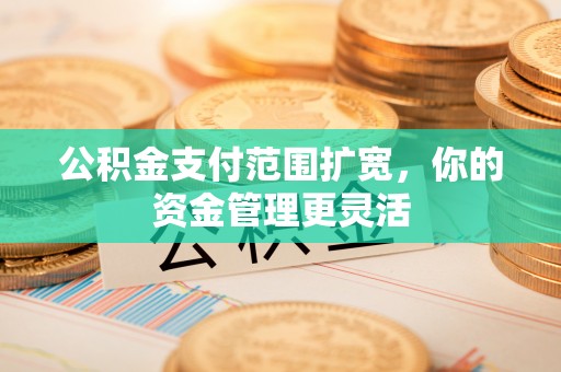 横县公积金支付范围扩宽，你的资金管理更灵活