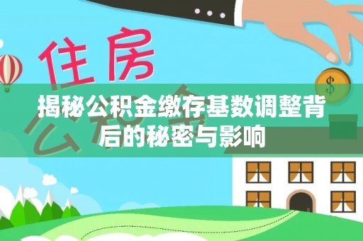 横县揭秘公积金缴存基数调整背后的秘密与影响