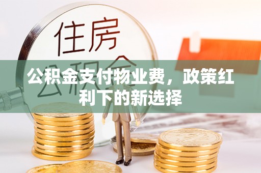 横县公积金支付物业费，政策红利下的新选择