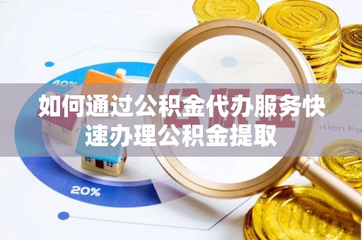 横县如何通过公积金代办服务快速办理公积金提取