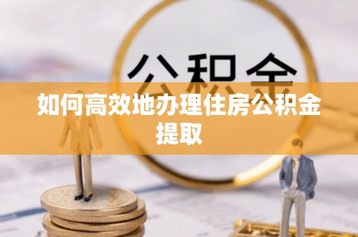横县如何高效地办理住房公积金提取