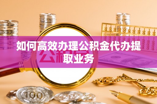 横县如何高效办理公积金代办提取业务