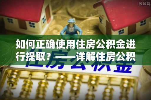 横县如何正确使用住房公积金进行提取？——详解住房公积金代办提取流程与注意事项