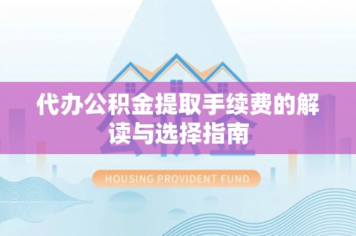 横县代办公积金提取手续费的解读与选择指南