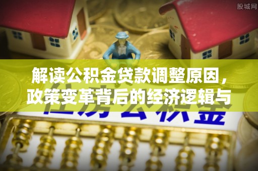 横县解读公积金贷款调整原因，政策变革背后的经济逻辑与民生影响